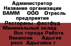 Администратор › Название организации ­ ВАММ  , ООО › Отрасль предприятия ­ Рестораны, фастфуд › Минимальный оклад ­ 20 000 - Все города Работа » Вакансии   . Адыгея респ.,Адыгейск г.